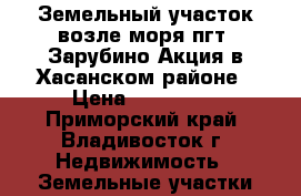 Земельный участок возле моря пгт. Зарубино Акция в Хасанском районе › Цена ­ 275 000 - Приморский край, Владивосток г. Недвижимость » Земельные участки продажа   . Приморский край,Владивосток г.